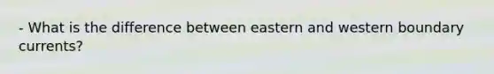 - What is the difference between eastern and western boundary currents?