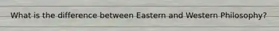 What is the difference between Eastern and Western Philosophy?