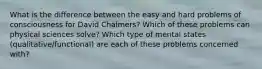 What is the difference between the easy and hard problems of consciousness for David Chalmers? Which of these problems can physical sciences solve? Which type of mental states (qualitative/functional) are each of these problems concerned with?