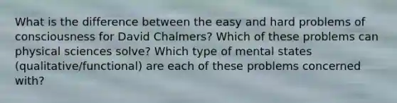 What is the difference between the easy and hard problems of consciousness for David Chalmers? Which of these problems can physical sciences solve? Which type of mental states (qualitative/functional) are each of these problems concerned with?