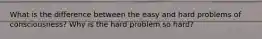 What is the difference between the easy and hard problems of consciousness? Why is the hard problem so hard?