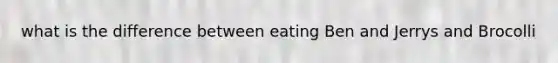 what is the difference between eating Ben and Jerrys and Brocolli