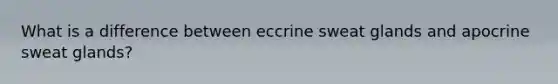 What is a difference between eccrine sweat glands and apocrine sweat glands?