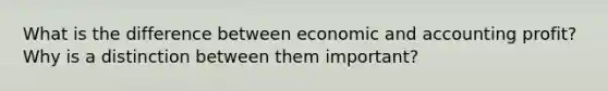 What is the difference between economic and accounting profit? Why is a distinction between them important?