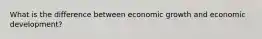 What is the difference between economic growth and economic development?