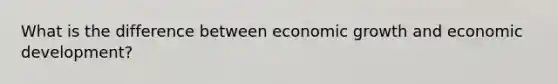 What is the difference between economic growth and economic development?