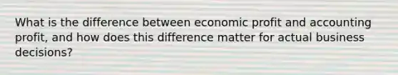 What is the difference between economic profit and accounting profit, and how does this difference matter for actual business decisions?