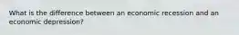What is the difference between an economic recession and an economic depression?