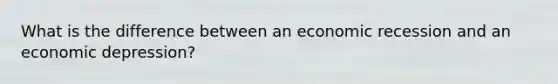 What is the difference between an economic recession and an economic depression?