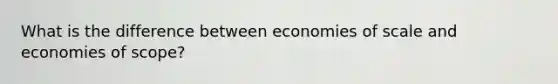 What is the difference between economies of scale and economies of scope?