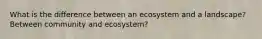 What is the difference between an ecosystem and a landscape? Between community and ecosystem?