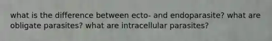 what is the difference between ecto- and endoparasite? what are obligate parasites? what are intracellular parasites?