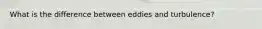 What is the difference between eddies and turbulence?