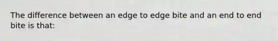 The difference between an edge to edge bite and an end to end bite is that: