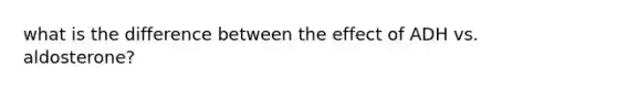 what is the difference between the effect of ADH vs. aldosterone?