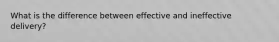 What is the difference between effective and ineffective delivery?