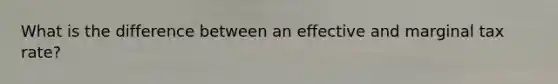 What is the difference between an effective and marginal tax rate?