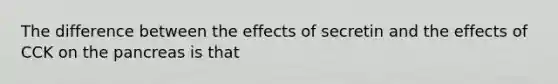 The difference between the effects of secretin and the effects of CCK on the pancreas is that