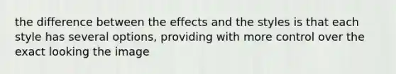 the difference between the effects and the styles is that each style has several options, providing with more control over the exact looking the image