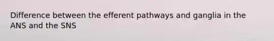 Difference between the efferent pathways and ganglia in the ANS and the SNS