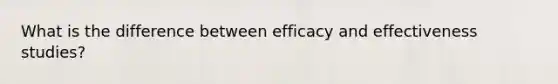 What is the difference between efficacy and effectiveness studies?