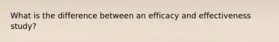 What is the difference between an efficacy and effectiveness study?