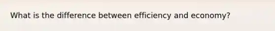 What is the difference between efficiency and economy?