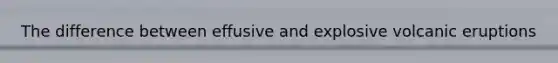 The difference between effusive and explosive volcanic eruptions