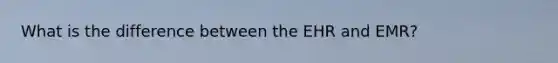 What is the difference between the EHR and EMR?