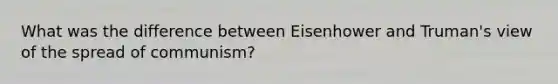 What was the difference between Eisenhower and Truman's view of the spread of communism?