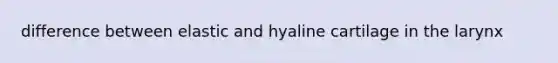 difference between elastic and hyaline cartilage in the larynx