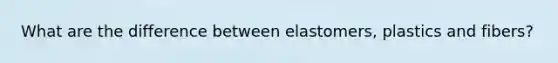 What are the difference between elastomers, plastics and fibers?