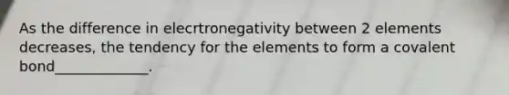 As the difference in elecrtronegativity between 2 elements decreases, the tendency for the elements to form a covalent bond_____________.