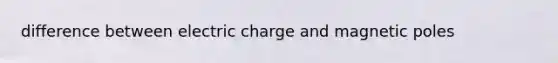 difference between electric charge and magnetic poles