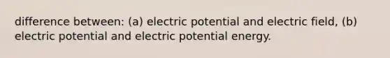 difference between: (a) electric potential and electric field, (b) electric potential and electric potential energy.