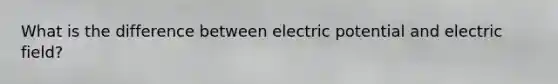 What is the difference between electric potential and electric field?