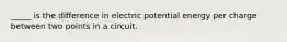 _____ is the difference in electric potential energy per charge between two points in a circuit.