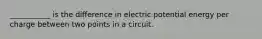 ___________ is the difference in electric potential energy per charge between two points in a circuit.