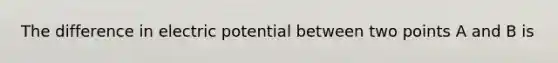 The difference in electric potential between two points A and B is