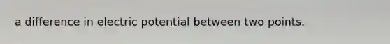 a difference in electric potential between two points.