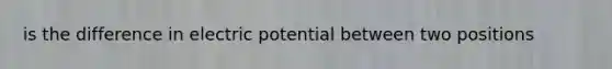 is the difference in electric potential between two positions