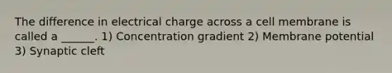 The difference in electrical charge across a cell membrane is called a ______. 1) Concentration gradient 2) Membrane potential 3) Synaptic cleft