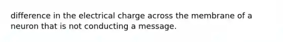 difference in the electrical charge across the membrane of a neuron that is not conducting a message.