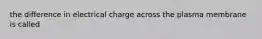 the difference in electrical charge across the plasma membrane is called