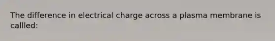 The difference in electrical charge across a plasma membrane is callled: