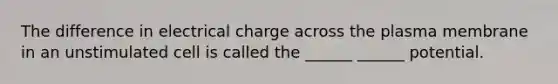 The difference in electrical charge across the plasma membrane in an unstimulated cell is called the ______ ______ potential.