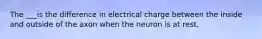 The ___is the difference in electrical charge between the inside and outside of the axon when the neuron is at rest.