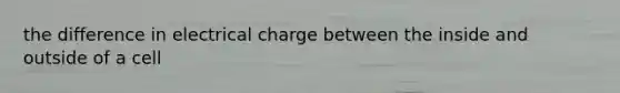 the difference in electrical charge between the inside and outside of a cell