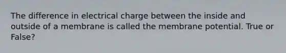 The difference in electrical charge between the inside and outside of a membrane is called the membrane potential. True or False?