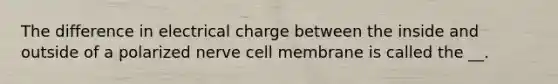 The difference in electrical charge between the inside and outside of a polarized nerve cell membrane is called the __.